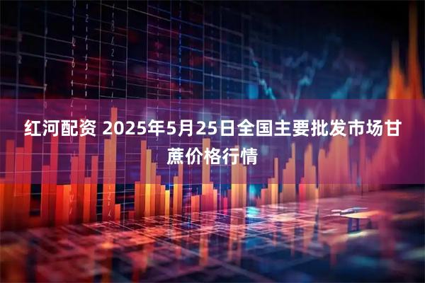 红河配资 2025年5月25日全国主要批发市场甘蔗价格行情