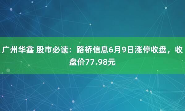 广州华鑫 股市必读：路桥信息6月9日涨停收盘，收盘价77.98元