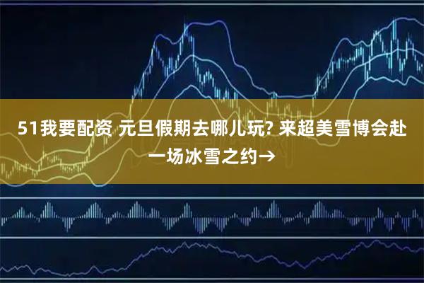 51我要配资 元旦假期去哪儿玩? 来超美雪博会赴一场冰雪之约→