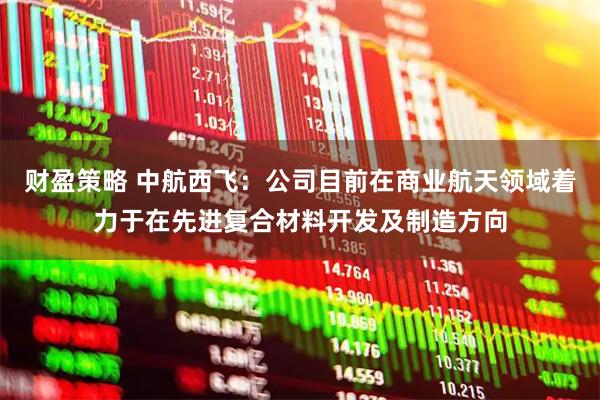财盈策略 中航西飞：公司目前在商业航天领域着力于在先进复合材料开发及制造方向