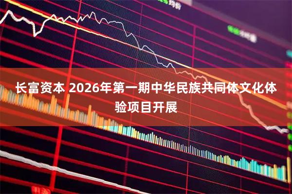 长富资本 2026年第一期中华民族共同体文化体验项目开展
