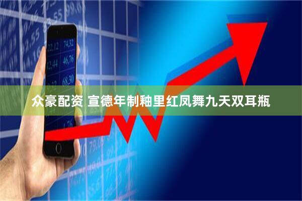 众豪配资 宣德年制釉里红凤舞九天双耳瓶