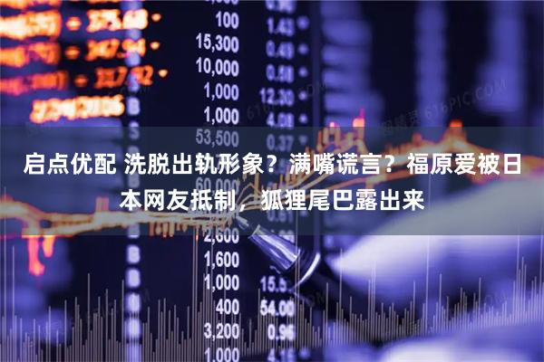 启点优配 洗脱出轨形象？满嘴谎言？福原爱被日本网友抵制，狐狸尾巴露出来