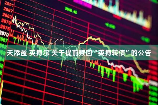 天添盈 英搏尔 关于提前赎回“英搏转债”的公告