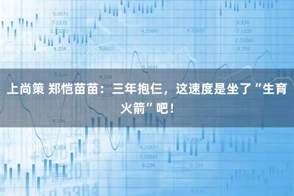 上尚策 郑恺苗苗：三年抱仨，这速度是坐了“生育火箭”吧！
