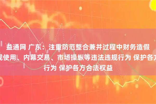 益通网 广东：注重防范整合兼并过程中财务造假、资金违规使用、内幕交易、市场操纵等违法违规行为 保护各方合法权益