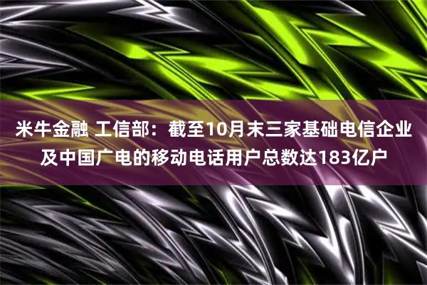 米牛金融 工信部：截至10月末三家基础电信企业及中国广电的移动电话用户总数达183亿户