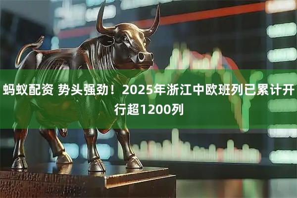 蚂蚁配资 势头强劲！2025年浙江中欧班列已累计开行超1200列