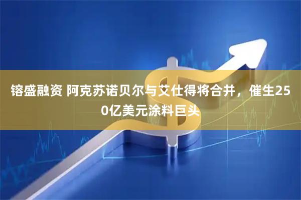 镕盛融资 阿克苏诺贝尔与艾仕得将合并，催生250亿美元涂料巨头