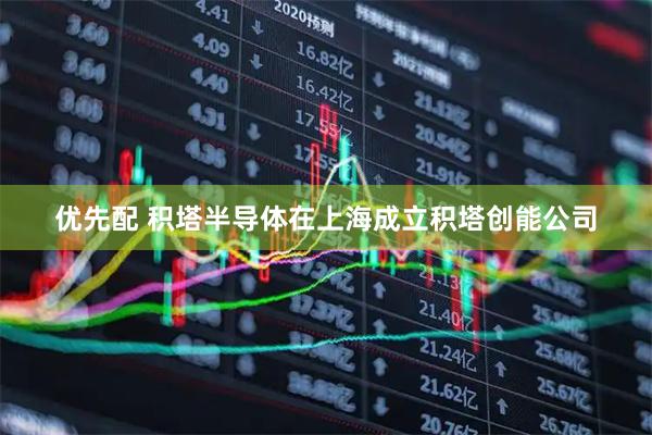 优先配 积塔半导体在上海成立积塔创能公司
