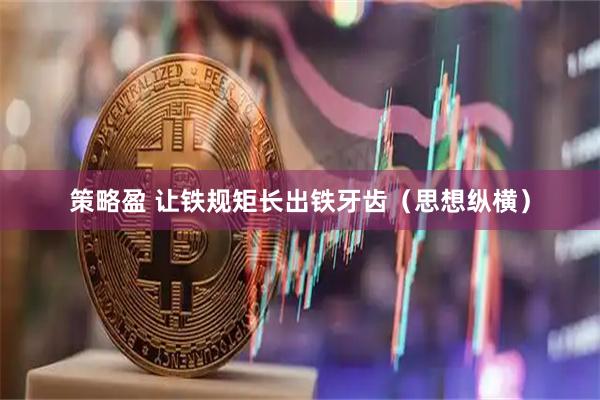 策略盈 让铁规矩长出铁牙齿（思想纵横）