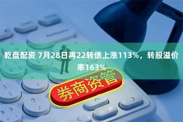 乾盘配资 7月28日再22转债上涨113%，转股溢价率163%