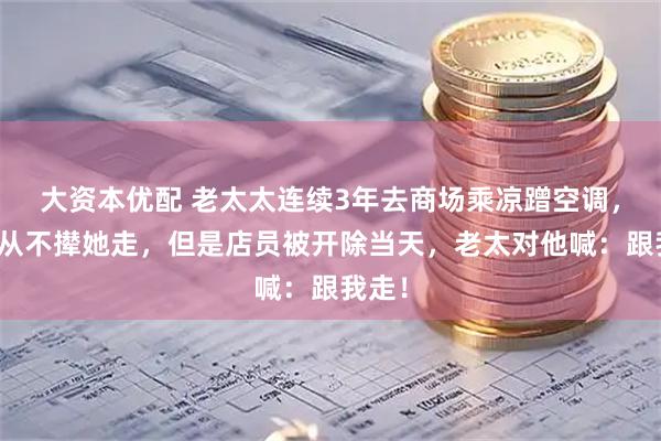 大资本优配 老太太连续3年去商场乘凉蹭空调，店员从不撵她走，但是店员被开除当天，老太对他喊：跟我走！
