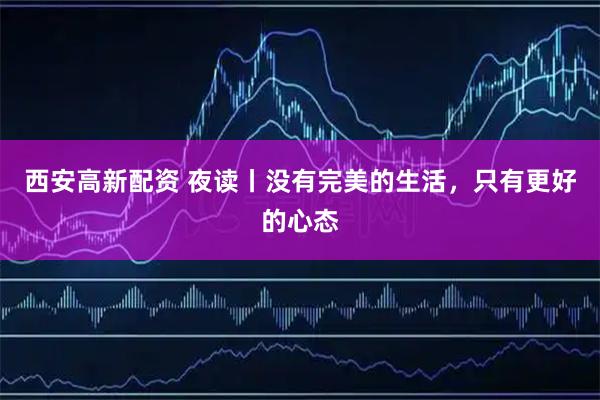 西安高新配资 夜读丨没有完美的生活，只有更好的心态