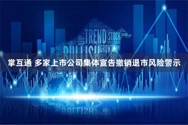 掌互通 多家上市公司集体宣告撤销退市风险警示