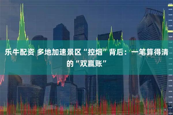 乐牛配资 多地加速景区“控烟”背后：一笔算得清的“双赢账”