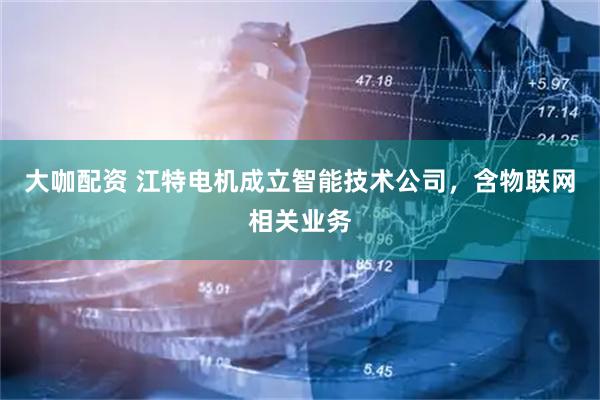 大咖配资 江特电机成立智能技术公司，含物联网相关业务